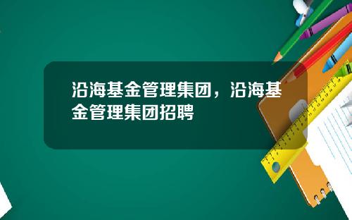 沿海基金管理集团,沿海基金管理集团招聘