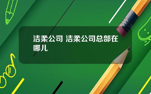 洁柔公司 洁柔公司总部在哪儿