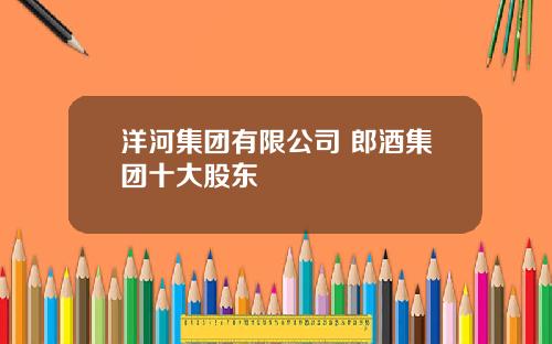 洋河集团有限公司 郎酒集团十大股东