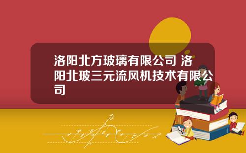洛阳北方玻璃有限公司 洛阳北玻三元流风机技术有限公司