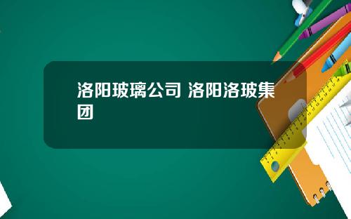 洛阳玻璃公司 洛阳洛玻集团