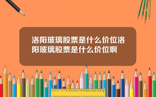 洛阳玻璃股票是什么价位洛阳玻璃股票是什么价位啊