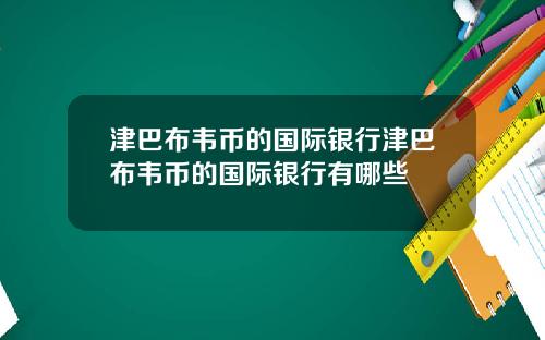 津巴布韦币的国际银行津巴布韦币的国际银行有哪些