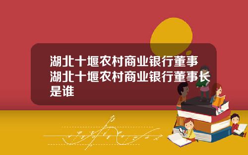 湖北十堰农村商业银行董事湖北十堰农村商业银行董事长是谁