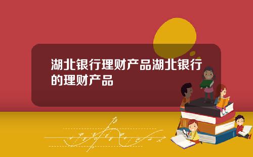 湖北银行理财产品湖北银行的理财产品