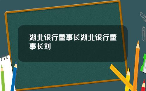 湖北银行董事长湖北银行董事长刘