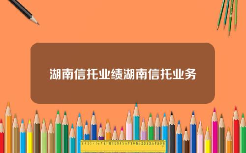 湖南信托业绩湖南信托业务