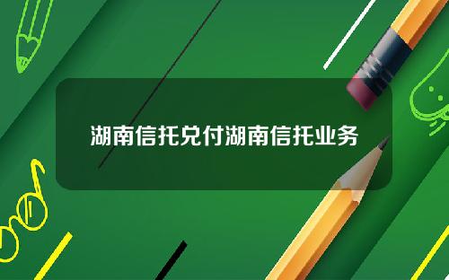 湖南信托兑付湖南信托业务