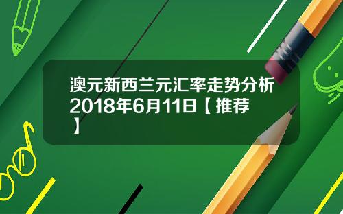 澳元新西兰元汇率走势分析2018年6月11日【推荐】