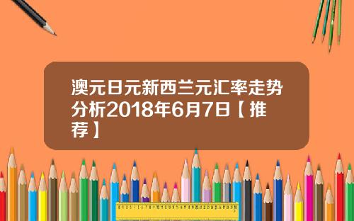 澳元日元新西兰元汇率走势分析2018年6月7日【推荐】