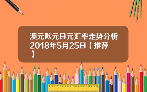 澳元欧元日元汇率走势分析2018年5月25日【推荐】