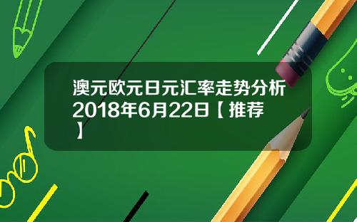 澳元欧元日元汇率走势分析2018年6月22日【推荐】