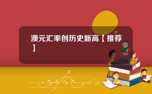 澳元汇率创历史新高【推荐】