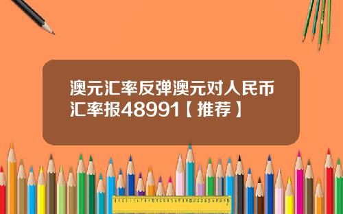 澳元汇率反弹澳元对人民币汇率报48991【推荐】