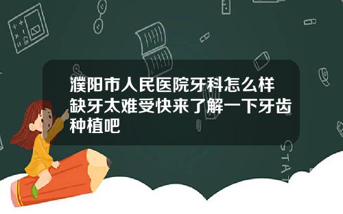 濮阳市人民医院牙科怎么样缺牙太难受快来了解一下牙齿种植吧