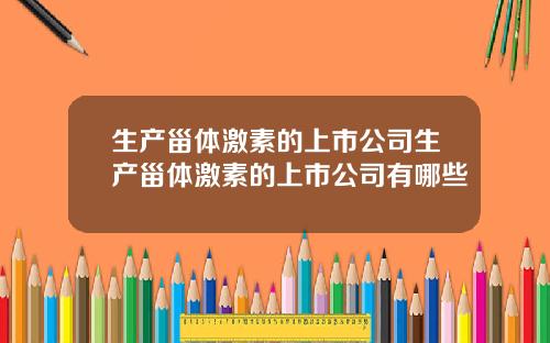 生产甾体激素的上市公司生产甾体激素的上市公司有哪些