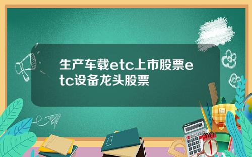 生产车载etc上市股票etc设备龙头股票