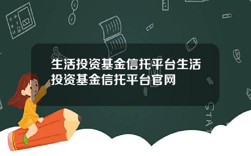 生活投资基金信托平台生活投资基金信托平台官网