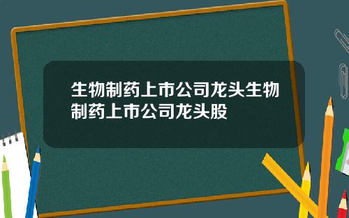 生物制药上市公司龙头生物制药上市公司龙头股