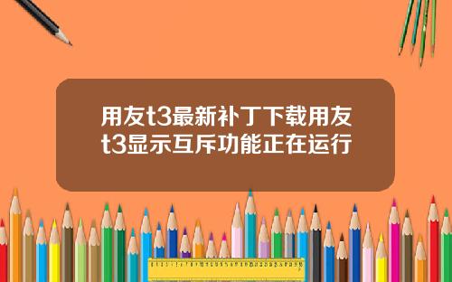 用友t3最新补丁下载用友t3显示互斥功能正在运行