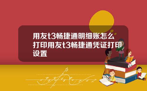 用友t3畅捷通明细账怎么打印用友t3畅捷通凭证打印设置
