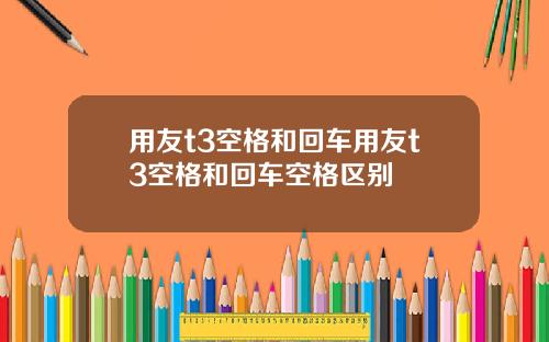 用友t3空格和回车用友t3空格和回车空格区别