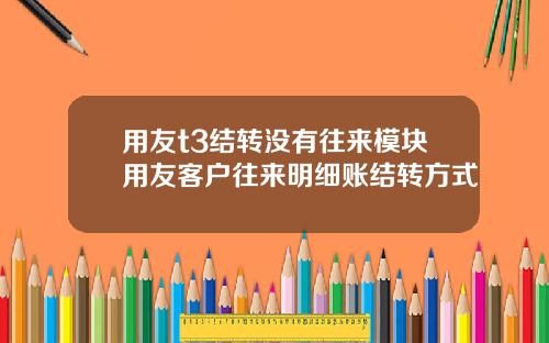用友t3结转没有往来模块用友客户往来明细账结转方式