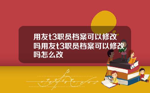 用友t3职员档案可以修改吗用友t3职员档案可以修改吗怎么改