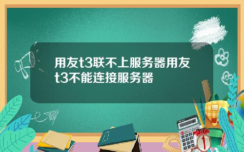用友t3联不上服务器用友t3不能连接服务器