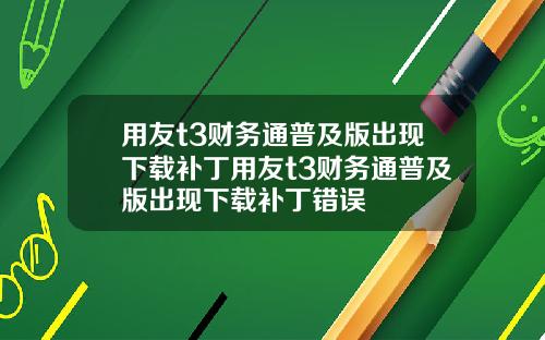 用友t3财务通普及版出现下载补丁用友t3财务通普及版出现下载补丁错误