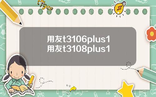 用友t3106plus1用友t3108plus1