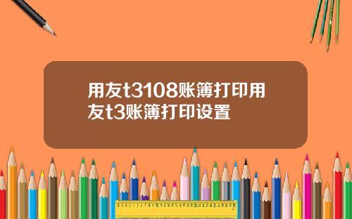 用友t3108账簿打印用友t3账簿打印设置