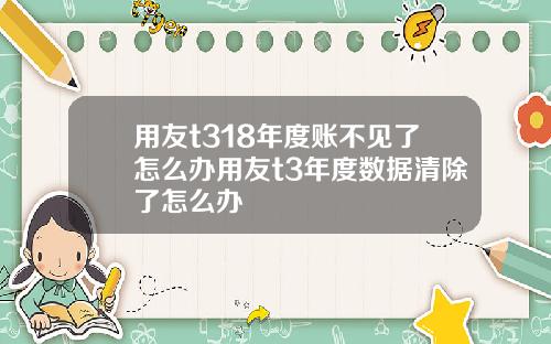 用友t318年度账不见了怎么办用友t3年度数据清除了怎么办