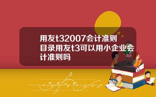 用友t32007会计准则目录用友t3可以用小企业会计准则吗