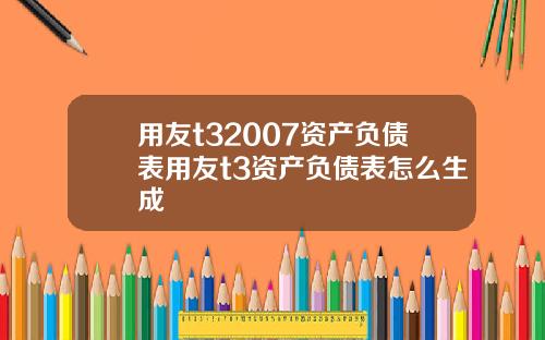 用友t32007资产负债表用友t3资产负债表怎么生成