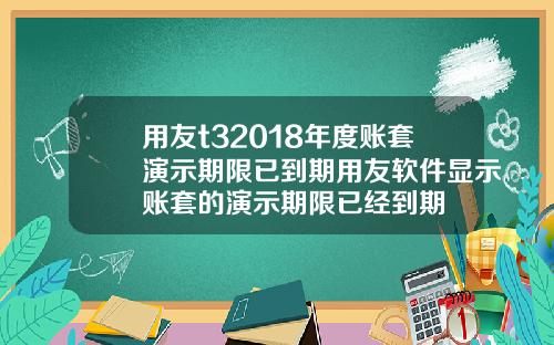 用友t32018年度账套演示期限已到期用友软件显示账套的演示期限已经到期