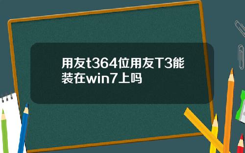 用友t364位用友T3能装在win7上吗