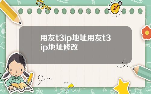 用友t3ip地址用友t3ip地址修改