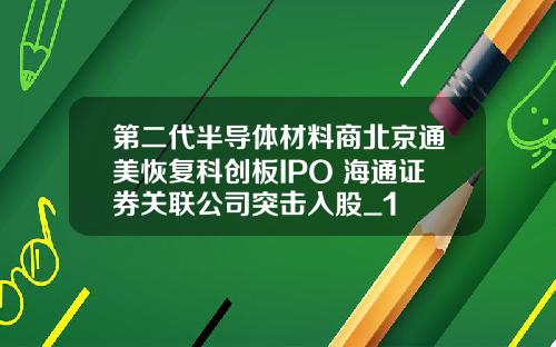 第二代半导体材料商北京通美恢复科创板IPO 海通证券关联公司突击入股_1