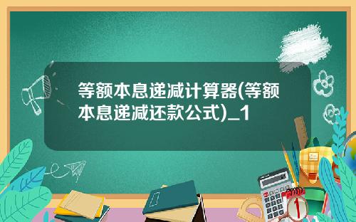 等额本息递减计算器(等额本息递减还款公式)_1