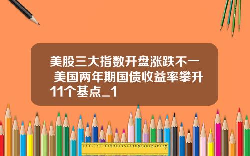 美股三大指数开盘涨跌不一 美国两年期国债收益率攀升11个基点_1