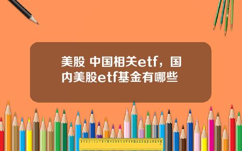 美股 中国相关etf,国内美股etf基金有哪些
