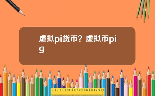 虚拟pi货币？虚拟币pig
