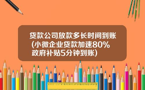 贷款公司放款多长时间到账 (小微企业贷款加速80％ 政府补贴5分钟到账)