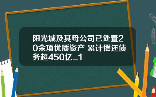 阳光城及其母公司已处置20余项优质资产 累计偿还债务超450亿_1