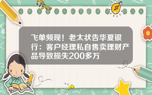 飞单频现!老太状告华夏银行:客户经理私自售卖理财产品导致损失200多万