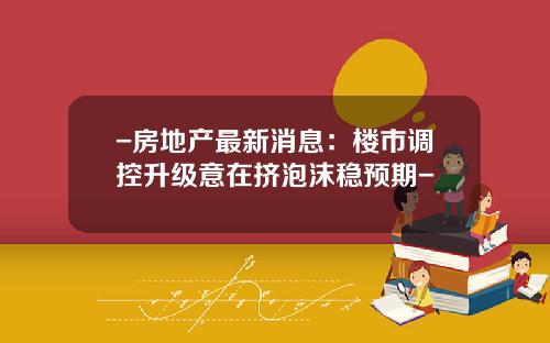-房地产最新消息：楼市调控升级意在挤泡沫稳预期-