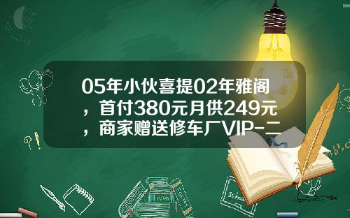 05年小伙喜提02年雅阁，首付380元月供249元，商家赠送修车厂VIP-二手车首付多少【新闻】.