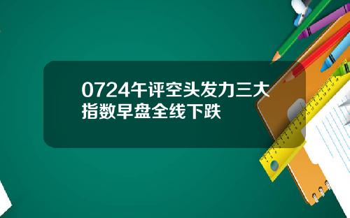 0724午评空头发力三大指数早盘全线下跌