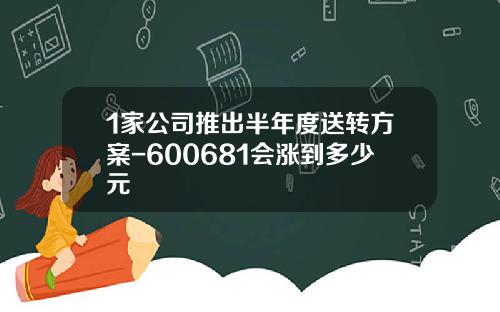 1家公司推出半年度送转方案-600681会涨到多少元